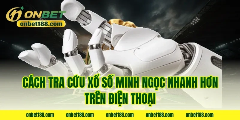 Cách tra cứu xổ số Minh Ngọc nhanh hơn trên điện thoại