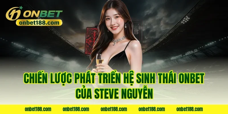 Chiến lược phát triển hệ sinh thái ONBET của Steve Nguyễn