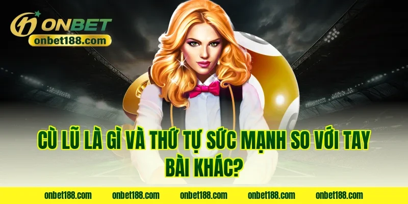 Cù lũ là gì và thứ tự sức mạnh so với tay bài khác?