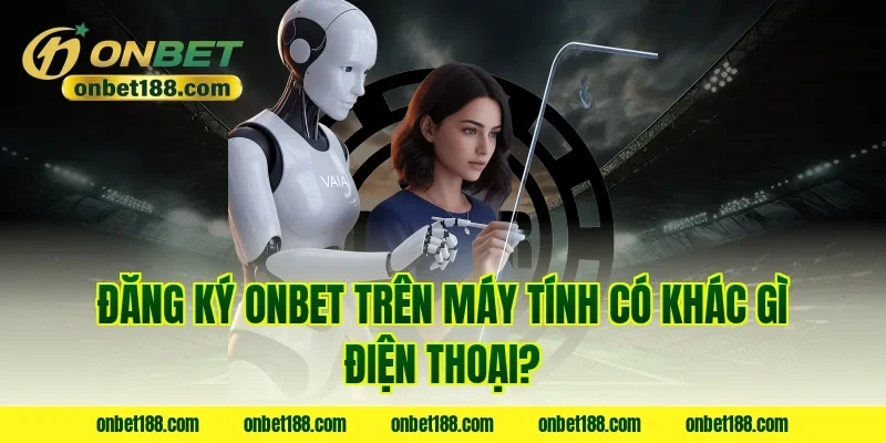 Đăng ký ONBET trên máy tính có khác gì điện thoại?