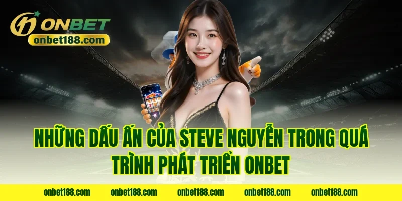 Những dấu ấn của Steve Nguyễn trong quá trình phát triển ONBET