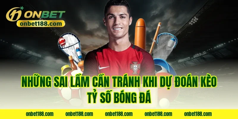 Những sai lầm cần tránh khi dự đoán kèo tỷ số bóng đá