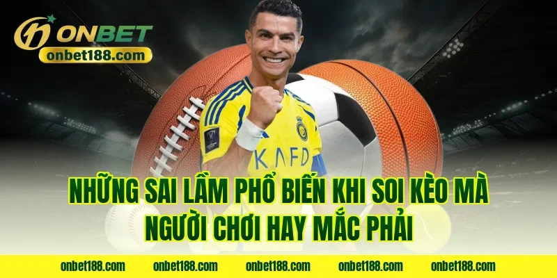 Những sai lầm phổ biến khi soi kèo mà người chơi hay mắc phải